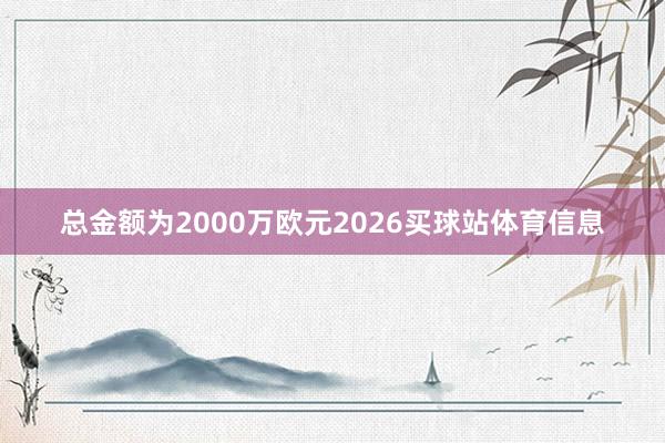 总金额为2000万欧元2026买球站体育信息