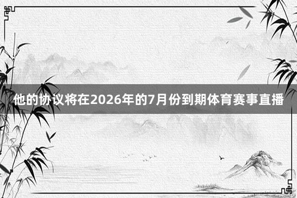 他的协议将在2026年的7月份到期体育赛事直播