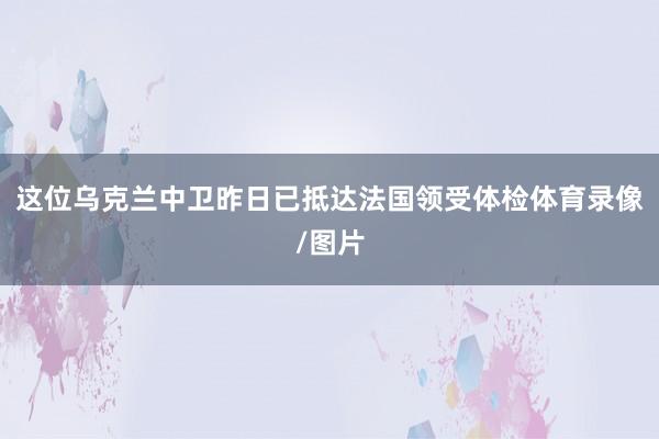 这位乌克兰中卫昨日已抵达法国领受体检体育录像/图片