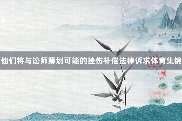 他们将与讼师筹划可能的挫伤补偿法律诉求体育集锦