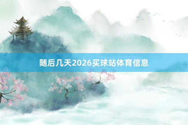 随后几天2026买球站体育信息