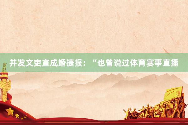 并发文吏宣成婚捷报：“也曾说过体育赛事直播