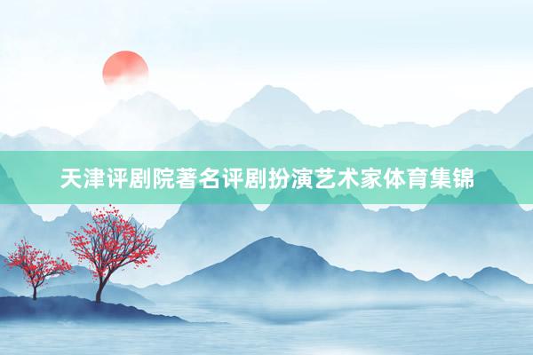 天津评剧院著名评剧扮演艺术家体育集锦