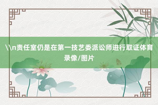 \n责任室仍是在第一技艺委派讼师进行取证体育录像/图片