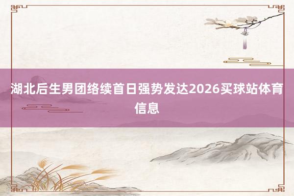 湖北后生男团络续首日强势发达2026买球站体育信息