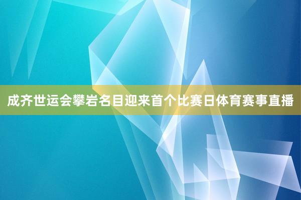 成齐世运会攀岩名目迎来首个比赛日体育赛事直播