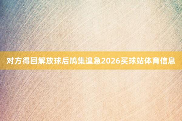对方得回解放球后鸠集遑急2026买球站体育信息