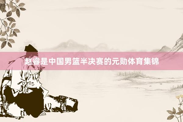 赵睿是中国男篮半决赛的元勋体育集锦