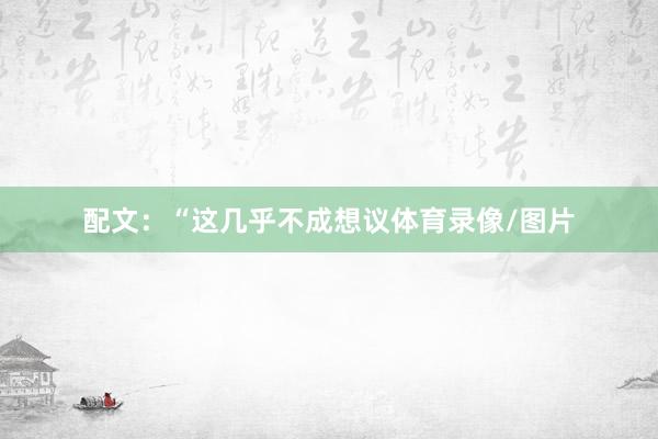 配文：“这几乎不成想议体育录像/图片