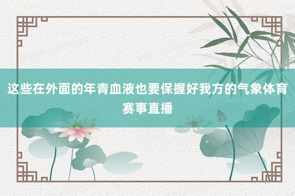 这些在外面的年青血液也要保握好我方的气象体育赛事直播