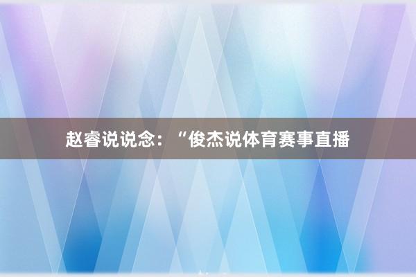 赵睿说说念：“俊杰说体育赛事直播