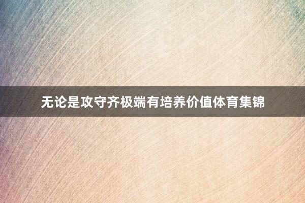 无论是攻守齐极端有培养价值体育集锦