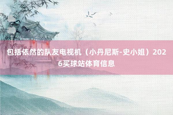 包括依然的队友电视机（小丹尼斯-史小姐）2026买球站体育信息