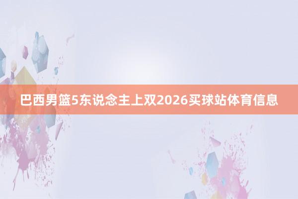 巴西男篮5东说念主上双2026买球站体育信息