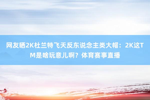 网友晒2K杜兰特飞天反东说念主类大帽：2K这TM是啥玩意儿啊？体育赛事直播