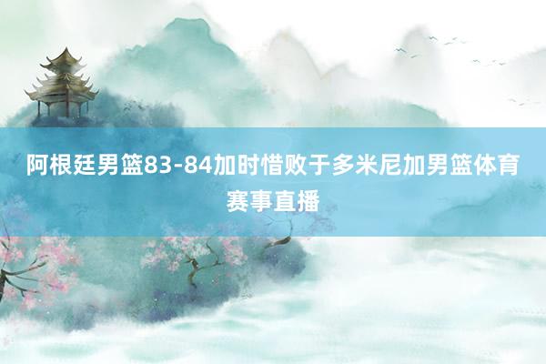 阿根廷男篮83-84加时惜败于多米尼加男篮体育赛事直播