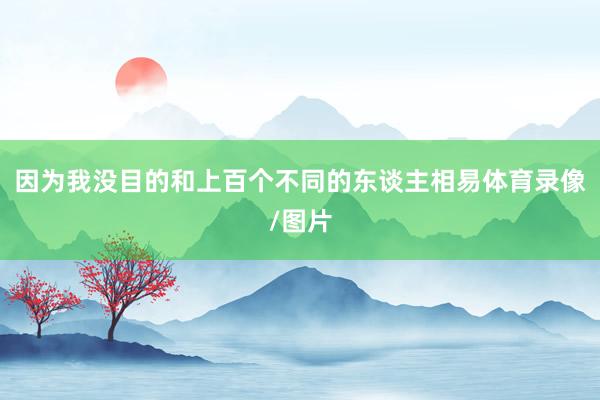 因为我没目的和上百个不同的东谈主相易体育录像/图片