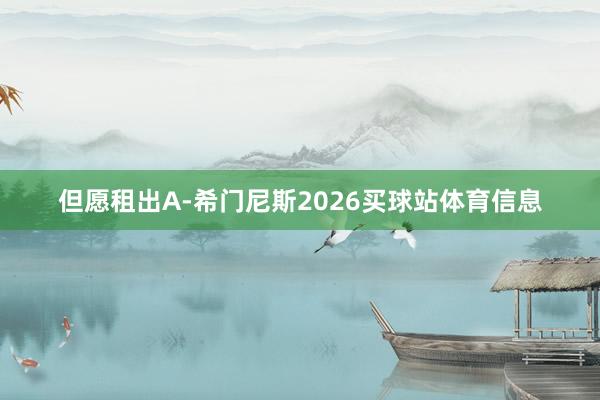 但愿租出A-希门尼斯2026买球站体育信息