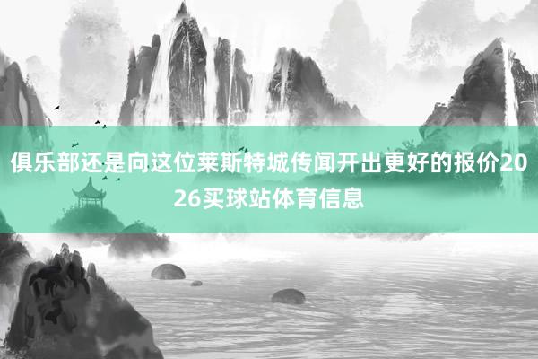 俱乐部还是向这位莱斯特城传闻开出更好的报价2026买球站体育信息