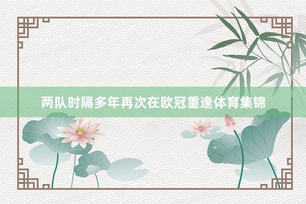 两队时隔多年再次在欧冠重逢体育集锦