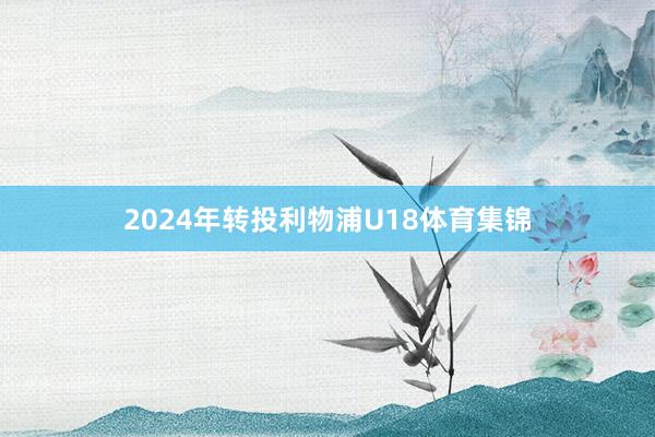 2024年转投利物浦U18体育集锦