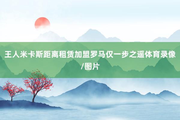 王人米卡斯距离租赁加盟罗马仅一步之遥体育录像/图片