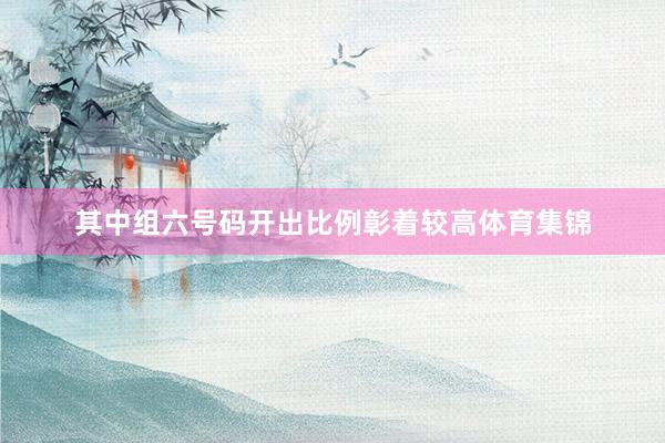 其中组六号码开出比例彰着较高体育集锦