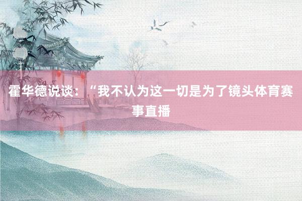 霍华德说谈：“我不认为这一切是为了镜头体育赛事直播