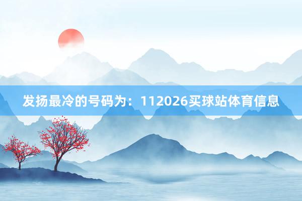 发扬最冷的号码为：112026买球站体育信息