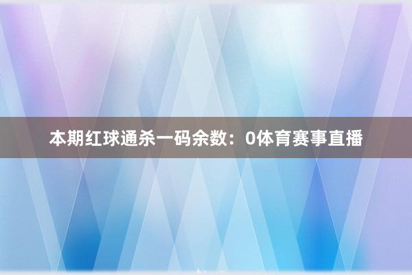 本期红球通杀一码余数：0体育赛事直播