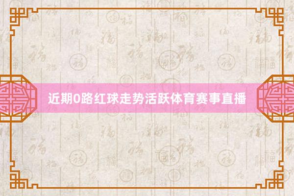 近期0路红球走势活跃体育赛事直播