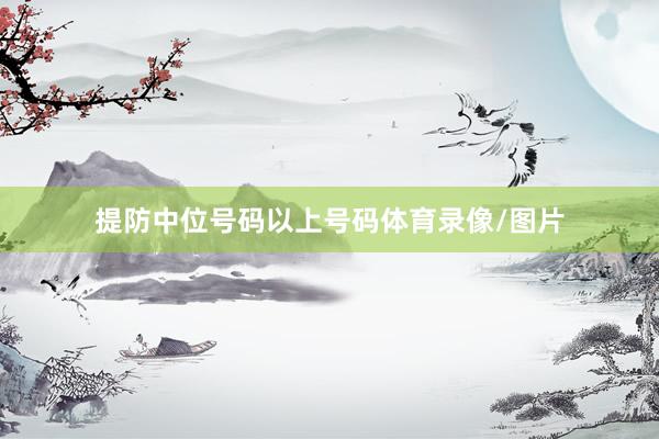 提防中位号码以上号码体育录像/图片