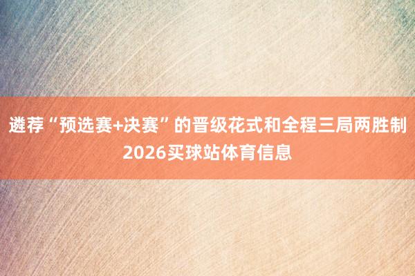 遴荐“预选赛+决赛”的晋级花式和全程三局两胜制2026买球站体育信息