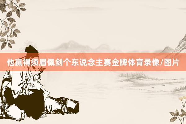 他赢得须眉佩剑个东说念主赛金牌体育录像/图片