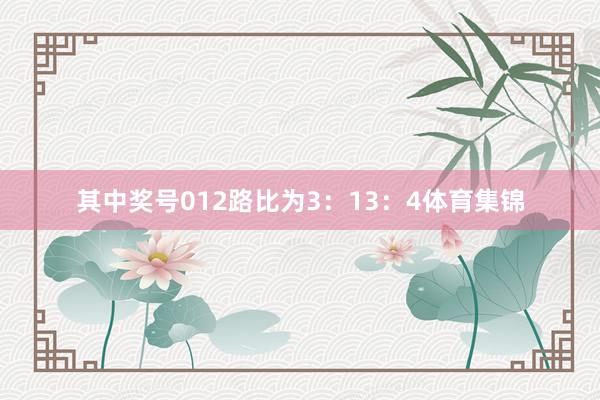 其中奖号012路比为3:13:4体育集锦
