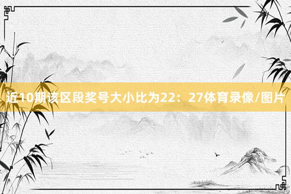 近10期该区段奖号大小比为22：27体育录像/图片