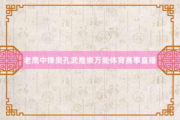 老鹰中锋奥孔武推崇万能体育赛事直播