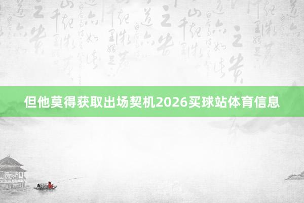 但他莫得获取出场契机2026买球站体育信息