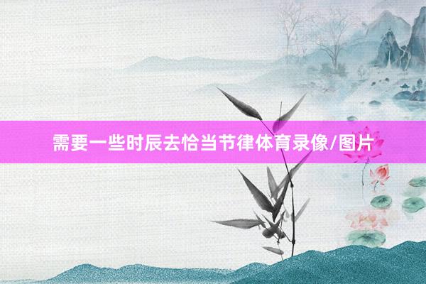 需要一些时辰去恰当节律体育录像/图片