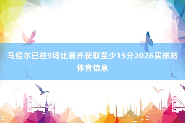 马绍尔已往9场比赛齐获取至少15分2026买球站体育信息