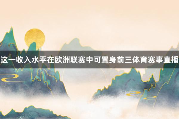 这一收入水平在欧洲联赛中可置身前三体育赛事直播