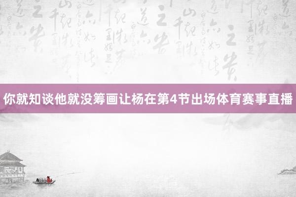 你就知谈他就没筹画让杨在第4节出场体育赛事直播
