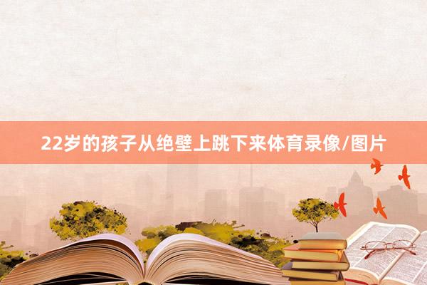 22岁的孩子从绝壁上跳下来体育录像/图片