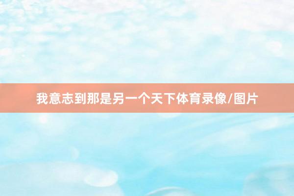 我意志到那是另一个天下体育录像/图片