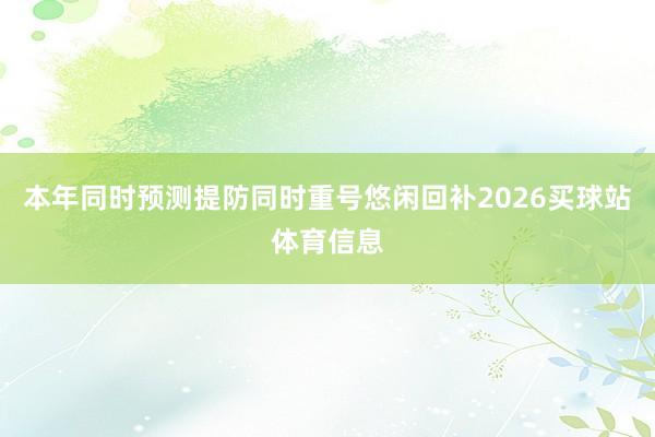 本年同时预测提防同时重号悠闲回补2026买球站体育信息
