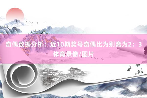 奇偶数据分析：近10期奖号奇偶比为别离为2：3体育录像/图片