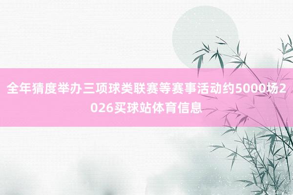 全年猜度举办三项球类联赛等赛事活动约5000场2026买球站体育信息