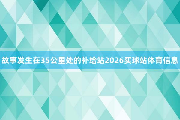 故事发生在35公里处的补给站2026买球站体育信息