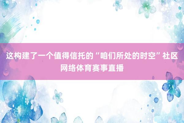 这构建了一个值得信托的“咱们所处的时空”社区网络体育赛事直播