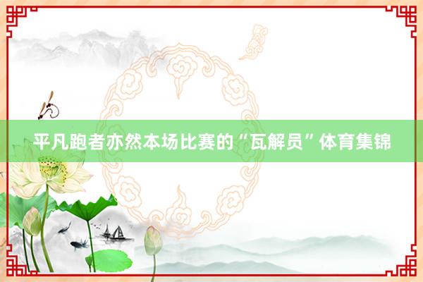 平凡跑者亦然本场比赛的“瓦解员”体育集锦